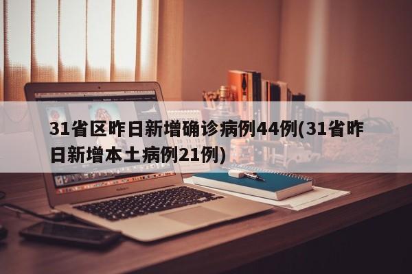 31省区昨日新增确诊病例44例(31省昨日新增本土病例21例)