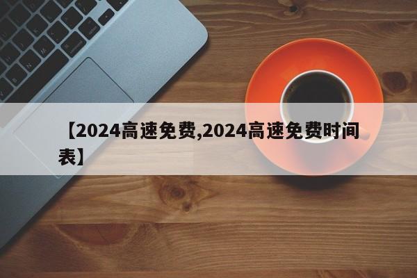 【2024高速免费,2024高速免费时间表】