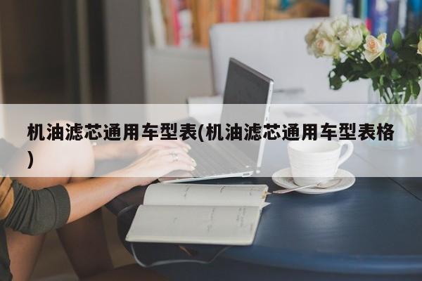 机油滤芯通用车型表(机油滤芯通用车型表格)