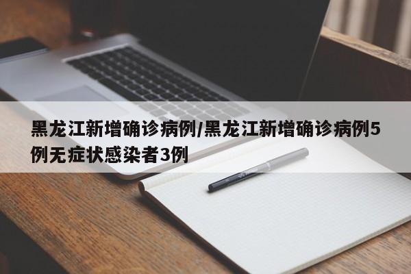 黑龙江新增确诊病例/黑龙江新增确诊病例5例无症状感染者3例