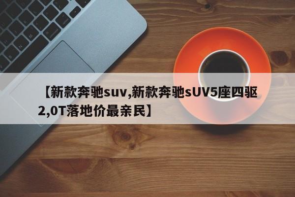 【新款奔驰suv,新款奔驰sUV5座四驱2,0T落地价最亲民】
