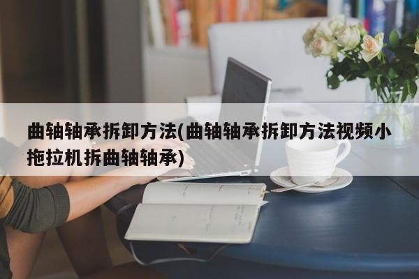 曲轴轴承拆卸方法(曲轴轴承拆卸方法视频小拖拉机拆曲轴轴承)