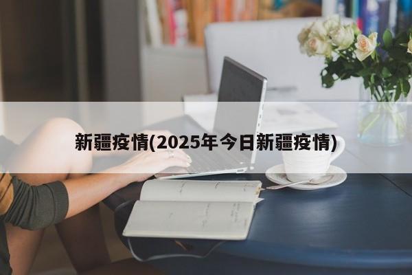 新疆疫情(2025年今日新疆疫情)