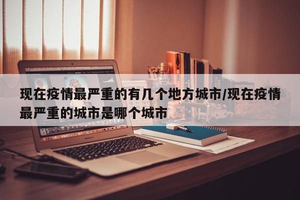 现在疫情最严重的有几个地方城市/现在疫情最严重的城市是哪个城市